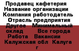 Продавец кафетерия › Название организации ­ Компания-работодатель › Отрасль предприятия ­ Другое › Минимальный оклад ­ 1 - Все города Работа » Вакансии   . Калужская обл.,Калуга г.